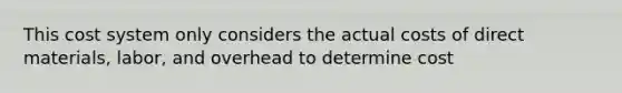 This cost system only considers the actual costs of direct materials, labor, and overhead to determine cost