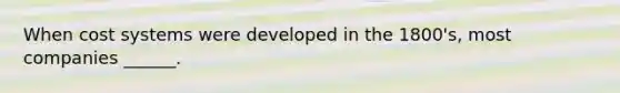 When cost systems were developed in the 1800's, most companies ______.