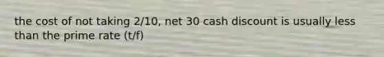 the cost of not taking 2/10, net 30 cash discount is usually less than the prime rate (t/f)