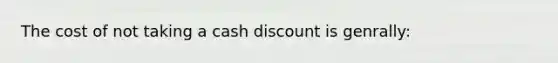 The cost of not taking a cash discount is genrally: