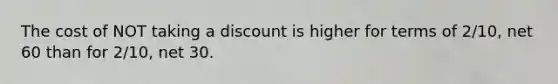 The cost of NOT taking a discount is higher for terms of 2/10, net 60 than for 2/10, net 30.