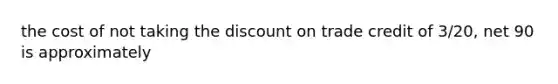 the cost of not taking the discount on trade credit of 3/20, net 90 is approximately