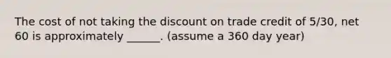 The cost of not taking the discount on trade credit of 5/30, net 60 is approximately ______. (assume a 360 day year)