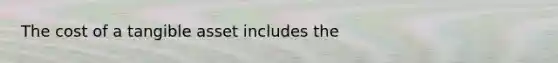 The cost of a tangible asset includes the
