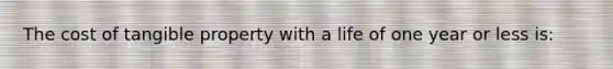 The cost of tangible property with a life of one year or less is: