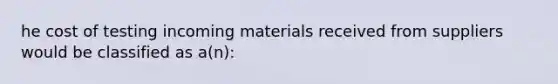 he cost of testing incoming materials received from suppliers would be classified as a(n):