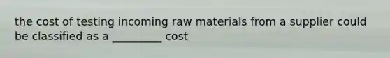 the cost of testing incoming raw materials from a supplier could be classified as a _________ cost