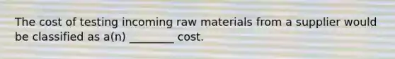 The cost of testing incoming raw materials from a supplier would be classified as a(n) ________ cost.