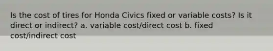 Is the cost of tires for Honda Civics fixed or variable costs? Is it direct or indirect? a. variable cost/direct cost b. fixed cost/indirect cost