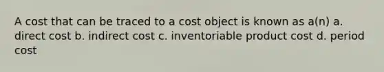 A cost that can be traced to a cost object is known as​ a(n) a. direct cost b. indirect cost c. inventoriable product cost d. period cost