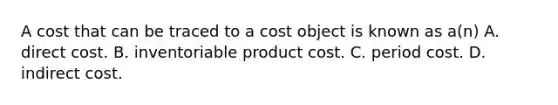 A cost that can be traced to a cost object is known as​ a(n) A. direct cost. B. inventoriable product cost. C. period cost. D. indirect cost.