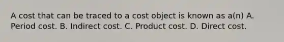 A cost that can be traced to a cost object is known as a(n) A. Period cost. B. Indirect cost. C. Product cost. D. Direct cost.