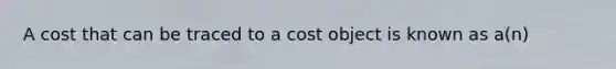 A cost that can be traced to a cost object is known as​ a(n)