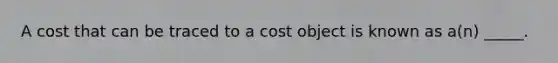 A cost that can be traced to a cost object is known as a(n) _____.