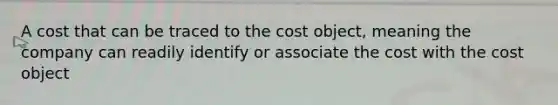 A cost that can be traced to the cost object, meaning the company can readily identify or associate the cost with the cost object