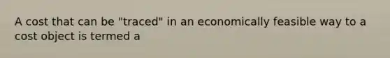 A cost that can be "traced" in an economically feasible way to a cost object is termed a