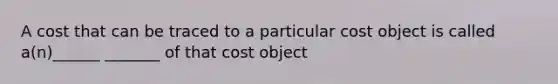 A cost that can be traced to a particular cost object is called a(n)______ _______ of that cost object