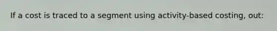 If a cost is traced to a segment using activity-based costing, out: