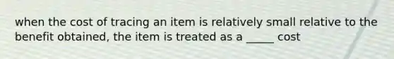 when the cost of tracing an item is relatively small relative to the benefit obtained, the item is treated as a _____ cost