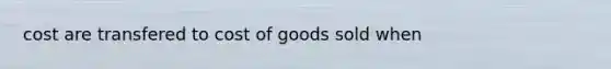 cost are transfered to cost of goods sold when