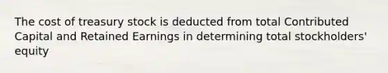 The cost of treasury stock is deducted from total Contributed Capital and Retained Earnings in determining total stockholders' equity