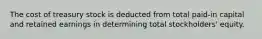 The cost of treasury stock is deducted from total paid-in capital and retained earnings in determining total stockholders' equity.