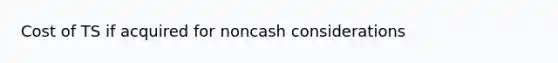 Cost of TS if acquired for noncash considerations