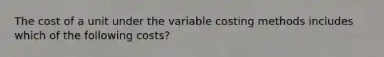 The cost of a unit under the variable costing methods includes which of the following costs?