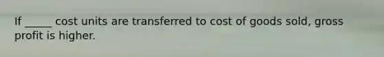 If _____ cost units are transferred to cost of goods sold, gross profit is higher.