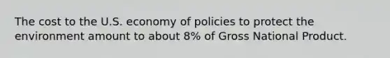 The cost to the U.S. economy of policies to protect the environment amount to about 8% of Gross National Product.