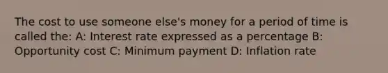 The cost to use someone else's money for a period of time is called the: A: Interest rate expressed as a percentage B: Opportunity cost C: Minimum payment D: Inflation rate