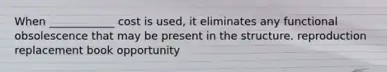 When ____________ cost is used, it eliminates any functional obsolescence that may be present in the structure. reproduction replacement book opportunity