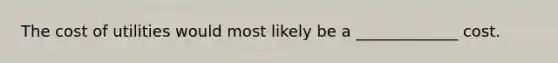 The cost of utilities would most likely be a _____________ cost.