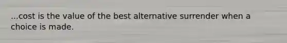 ...cost is the value of the best alternative surrender when a choice is made.