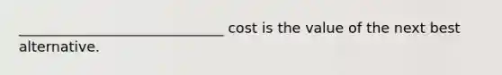 _____________________________ cost is the value of the next best alternative.