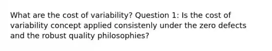 What are the cost of variability? Question 1: Is the cost of variability concept applied consistenly under the zero defects and the robust quality philosophies?