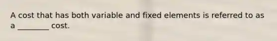 A cost that has both variable and fixed elements is referred to as a ________ cost.