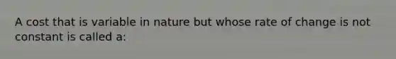 A cost that is variable in nature but whose rate of change is not constant is called a: