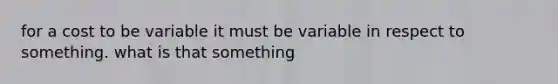 for a cost to be variable it must be variable in respect to something. what is that something