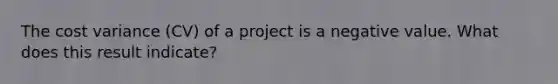 The cost variance (CV) of a project is a negative value. What does this result indicate?