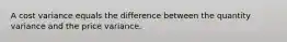 A cost variance equals the difference between the quantity variance and the price variance.