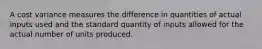 A cost variance measures the difference in quantities of actual inputs used and the standard quantity of inputs allowed for the actual number of units produced.