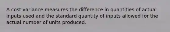 A cost variance measures the difference in quantities of actual inputs used and the standard quantity of inputs allowed for the actual number of units produced.