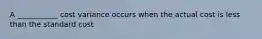 A ___________ cost variance occurs when the actual cost is less than the standard cost