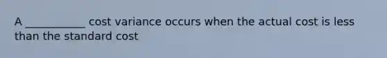 A ___________ cost variance occurs when the actual cost is less than the standard cost