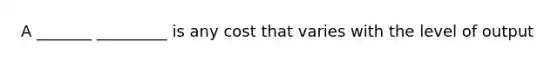 A _______ _________ is any cost that varies with the level of output