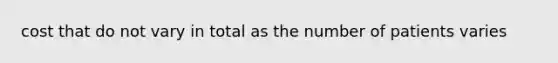 cost that do not vary in total as the number of patients varies