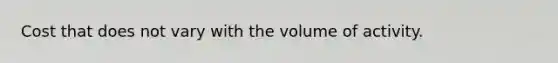 Cost that does not vary with the volume of activity.