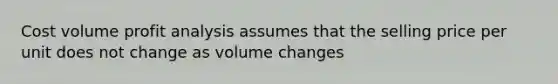 Cost volume profit analysis assumes that the selling price per unit does not change as volume changes