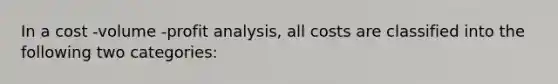 In a cost -volume -profit analysis, all costs are classified into the following two categories: